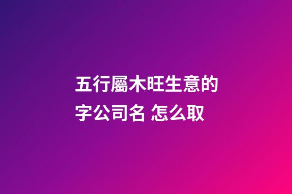 五行屬木旺生意的字公司名 怎么取-第1張-公司起名-玄機(jī)派